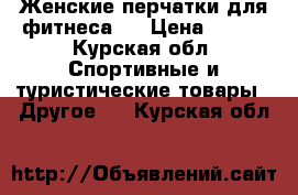 Женские перчатки для фитнеса.  › Цена ­ 500 - Курская обл. Спортивные и туристические товары » Другое   . Курская обл.